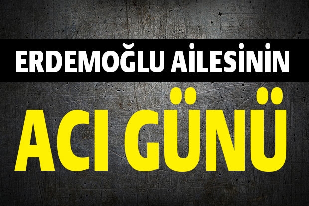 ERDEMOĞLU AİLESİNİN ACI GÜNÜ