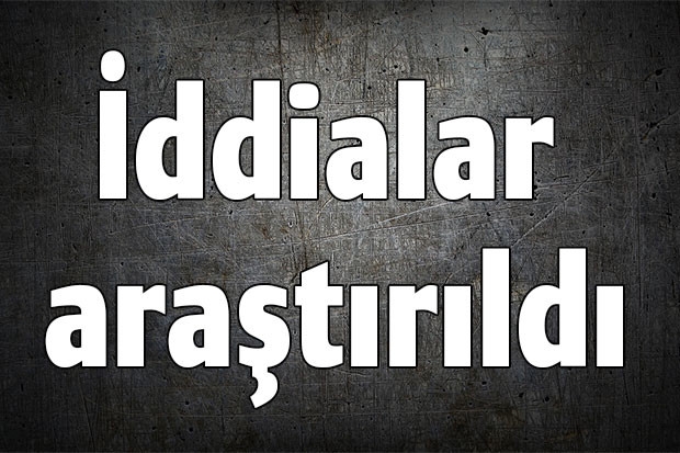 İddialar araştırıldı