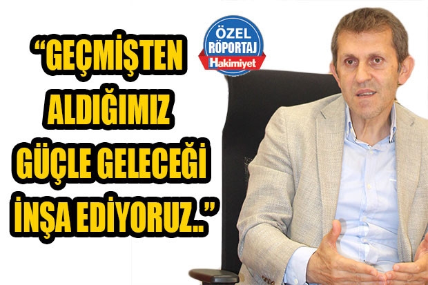 “GEÇMİŞTEN ALDIĞIMIZ GÜÇLE GELECEĞİ İNŞA EDİYORUZ..”