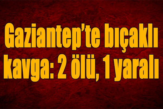 Gaziantep’te bıçaklı kavga: 2 ölü, 1 yaralı