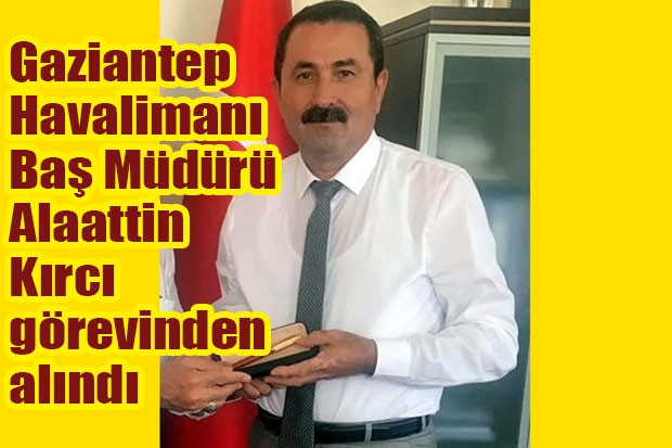 Gaziantep Havalimanı Baş Müdürü Alaattin Kırcı görevinden alındı