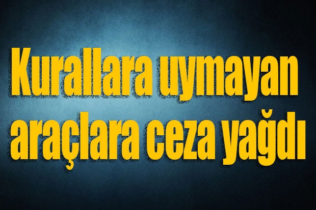 Kurallara uymayan araçlara ceza yağdı