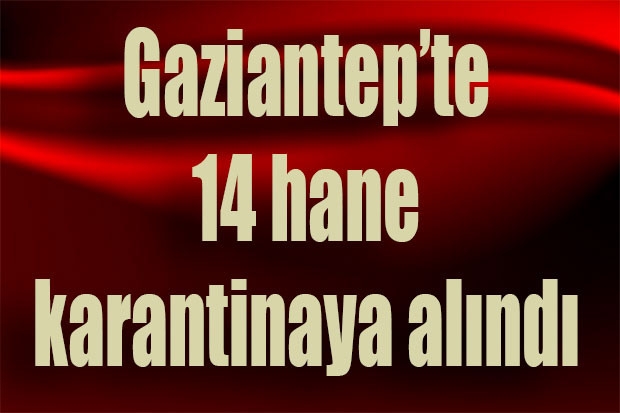 Gaziantep’te 14 hane karantinaya alındı