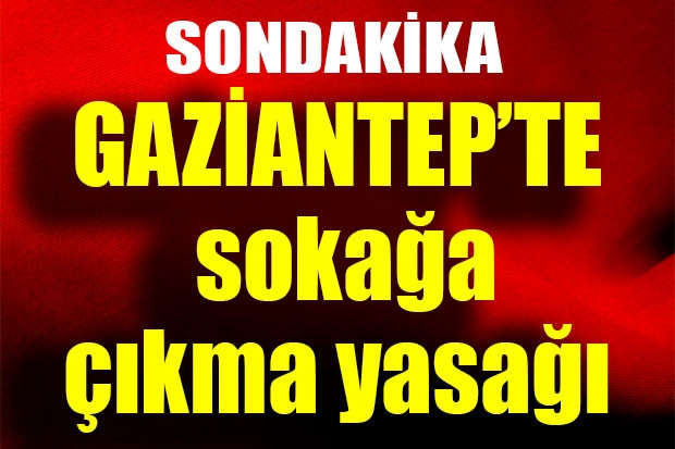 SONDAKİKA... GAZİANTEP'TE SOKAĞA ÇIKMA YASAĞI