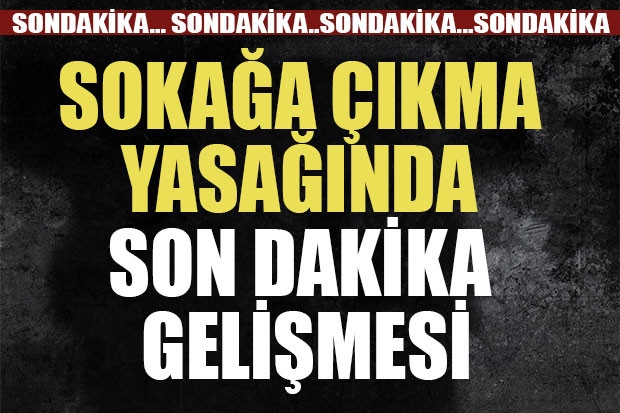 SONDAKİKA... SOKAĞA ÇIKMA YASAĞINDA SONDAKİKA GELİŞMESİ