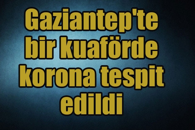 Gaziantep'te bir kuaförde korona tespit edildi