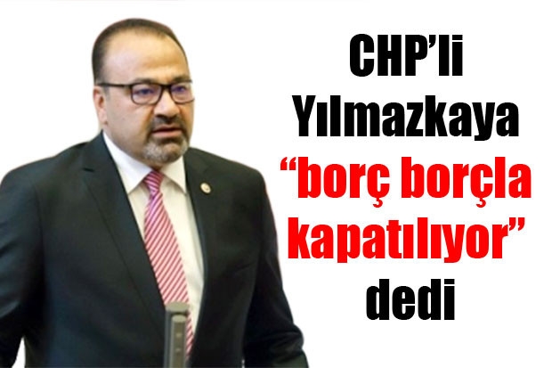 CHP’li Yılmazkaya “borç borçla kapatılıyor” dedi