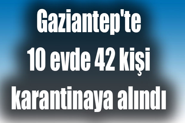 Gaziantep'te 10 evde 42 kişi karantinaya alındı