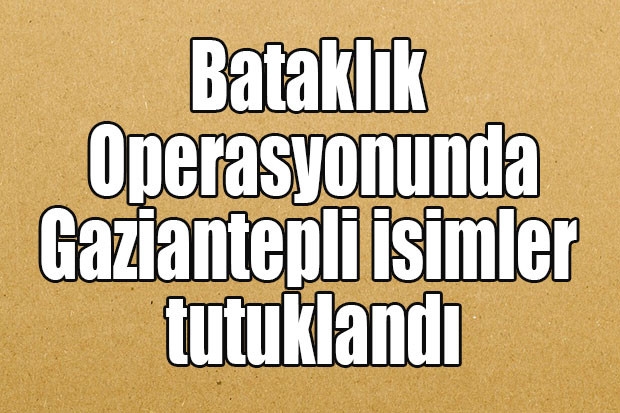 Bataklık Operasyonunda Gaziantepli isimler tutuklandı