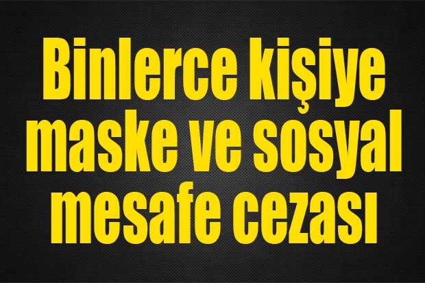 Binlerce kişiye maske ve sosyal mesafe cezası