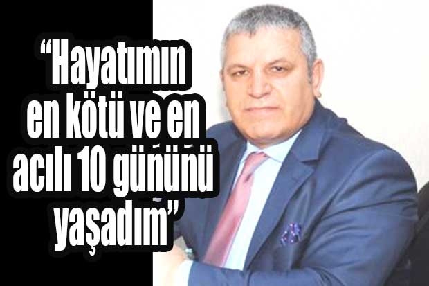 “Hayatımın en kötü ve en  acılı 10 gününü yaşadım”