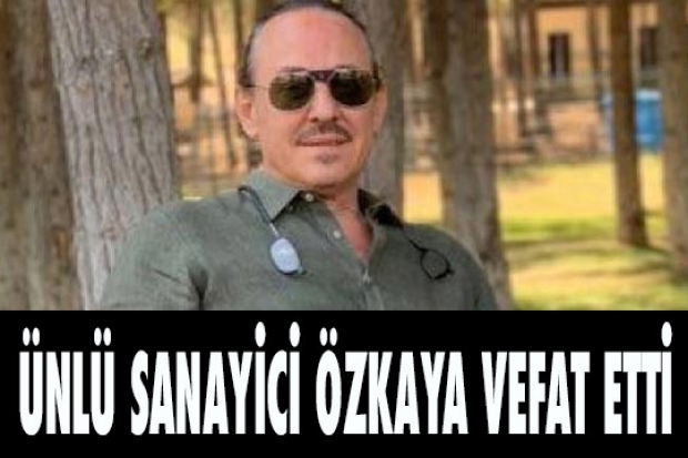 ÜNLÜ SANAYİCİ ÖZKAYA VEFAT ETTİ