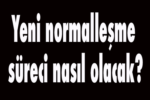 Yeni normalleşme süreci nasıl olacak?