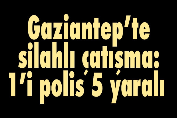 Gaziantep’te silahlı çatışma: 1’i polis 5 yaralı