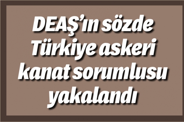 DEAŞ’ın sözde Türkiye askeri kanat sorumlusu yakalandı