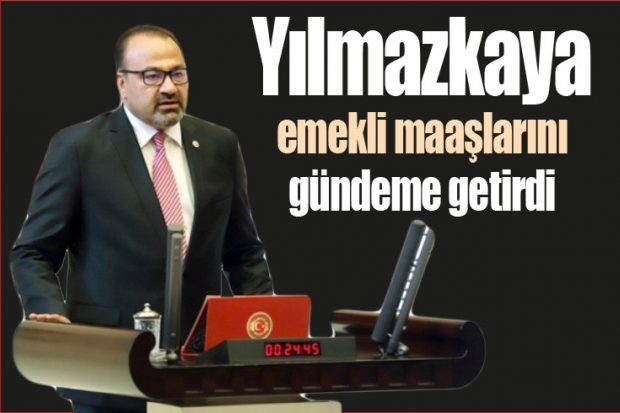 Yılmazkaya emekli maaşlarını gündeme getirdi