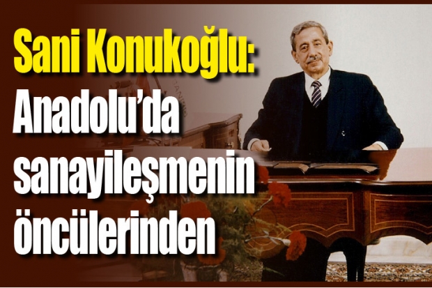 Sani Konukoğlu: Anadolu’da sanayileşmenin öncülerinden