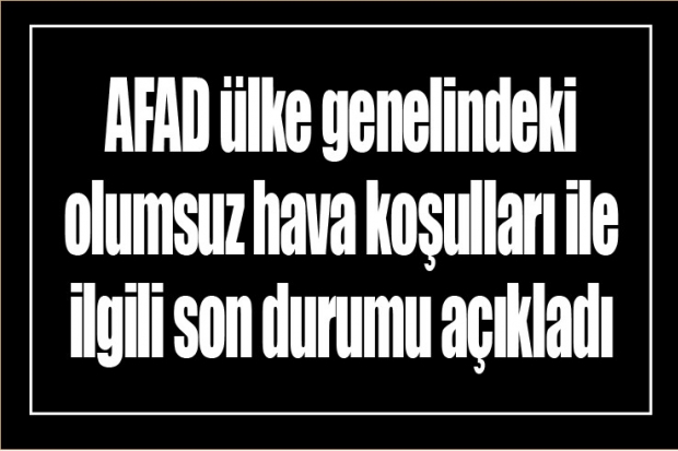 AFAD ülke genelindeki olumsuz hava koşulları ile ilgili son durumu açıkladı