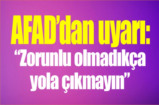 AFAD'dan uyarı: “Zorunlu olmadıkça yola çıkmayın”