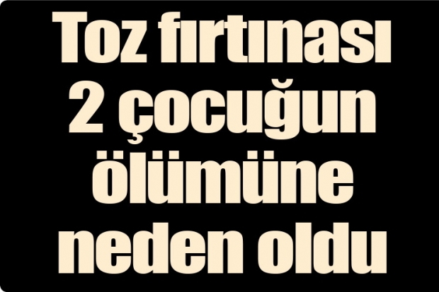 Toz fırtınası 2 çocuğun ölümüne neden oldu