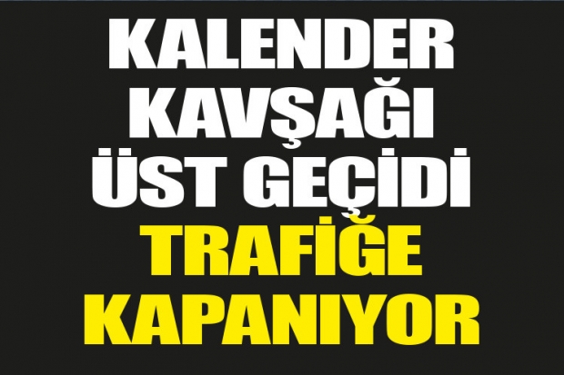 KALENDER KAVŞAĞI ÜST GEÇİDİ TRAFİĞE KAPANIYOR