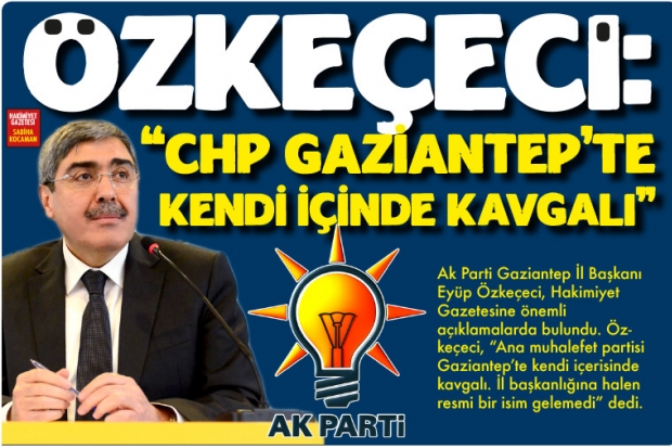 ÖZKEÇECİ: “CHP GAZİANTEP’TE  KENDİ İÇİNDE KAVGALI”