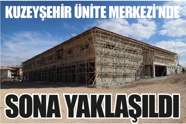 KUZEYŞEHİR ÜNİTE MERKEZİ’NDE SONA YAKLAŞILDI