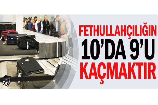 Fethullahçılığın 10’da 9’u kaçmaktır