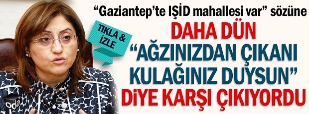 “Gaziantep’te IŞİD mahallesi var” sözüne daha dün “ağzınızdan çıkanı kulağınız duysun” diye karşı çıkıyordu