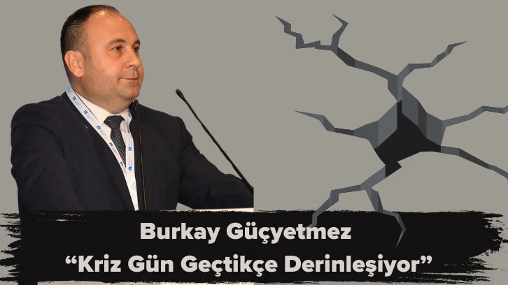 Burkay Güçyetmez “Kriz Gün Geçtikçe Derinleşiyor”