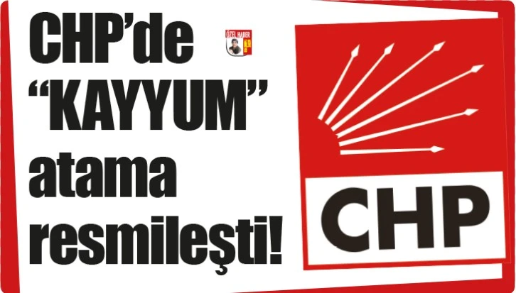 CHP’de “KAYYUM” atama resmileşti!