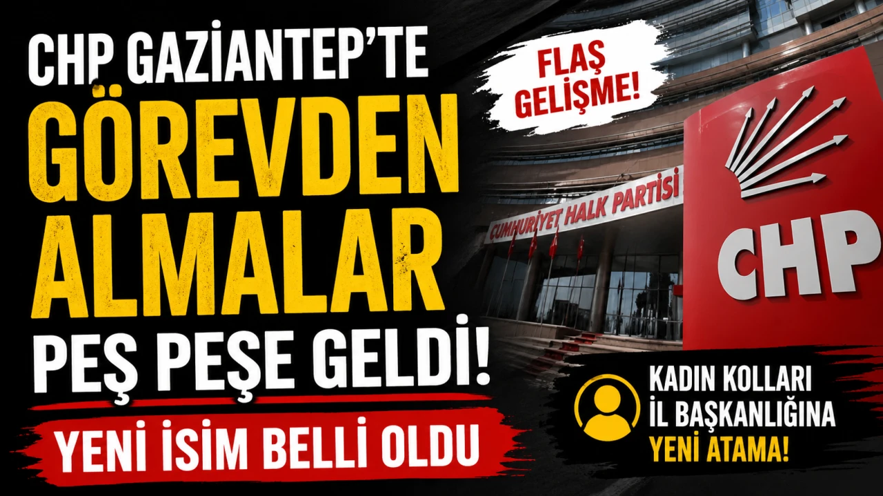 CHP Gaziantep&rsquo;te G&ouml;revden Almalar Peş Peşe Geldi! Yeni İsim Belli Oldu