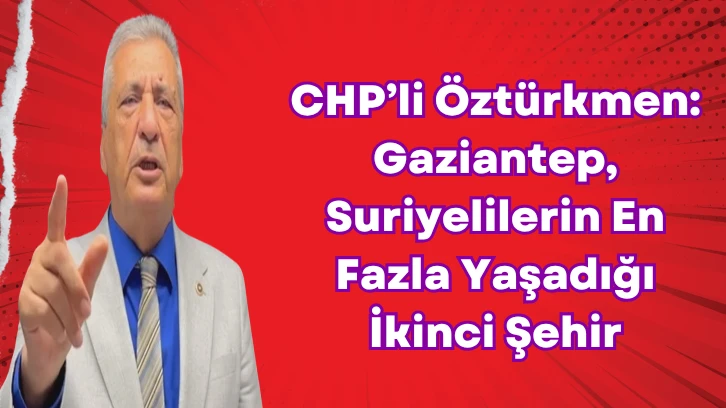 CHP’li Öztürkmen: Gaziantep, Suriyelilerin En Fazla Yaşadığı İkinci Şehir