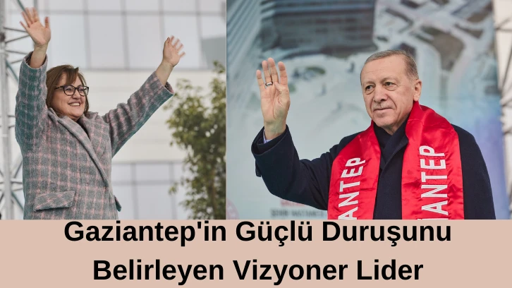 Gaziantep'in Güçlü Duruşunu Belirleyen Vizyoner Lider