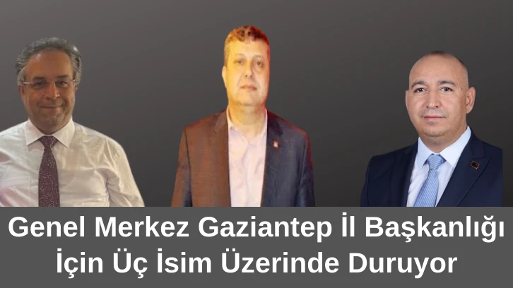 Genel Merkez Gaziantep İl Başkanlığı İçin Üç İsim Üzerinde Duruyor