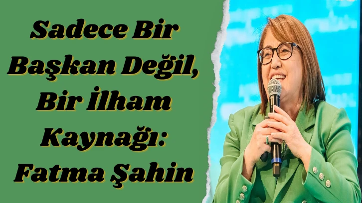 Sadece Bir Başkan Değil,  Bir İlham Kaynağı: Fatma Şahin