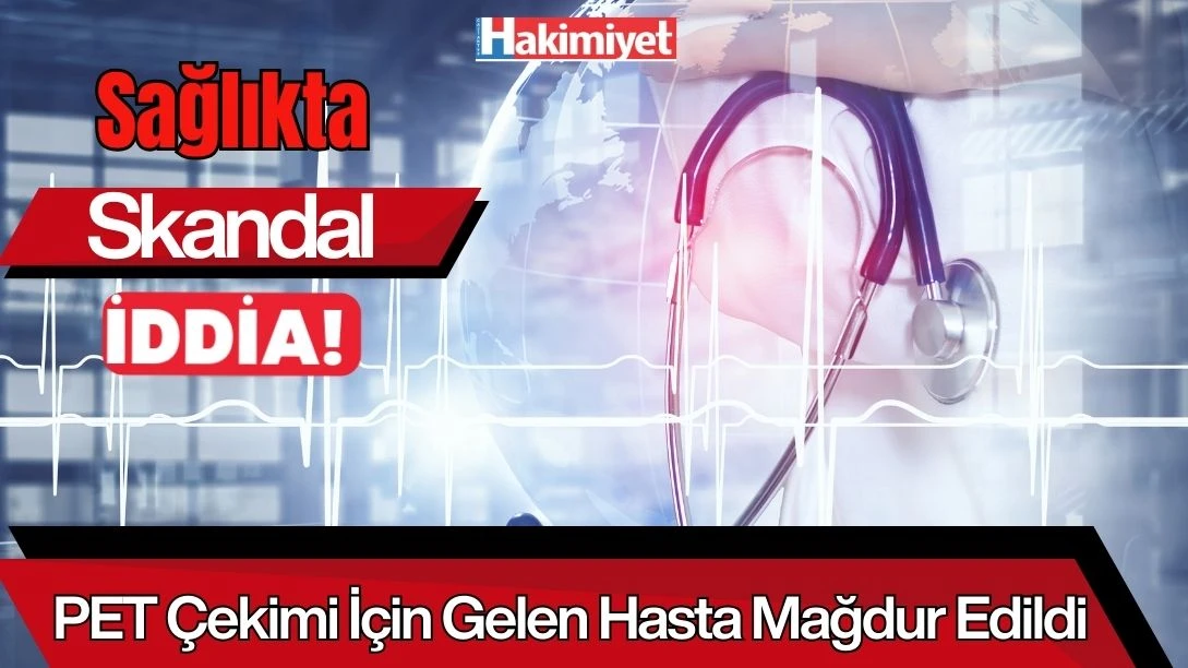 Sağlıkta Skandal İddia! PET &Ccedil;ekimi İ&ccedil;in Gelen Hasta Mağdur Edildi