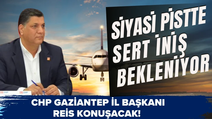 CHP Gaziantep İl Başkanı Reis Konuşacak! Siyasi Pistte Sert İniş Bekleniyor