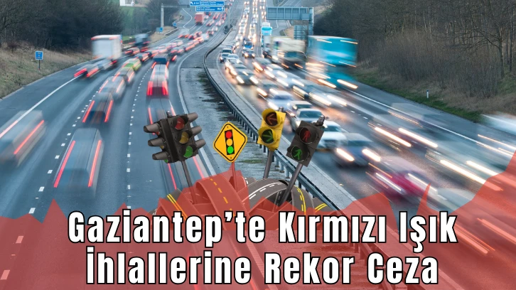 Gaziantep’te Kırmızı Işık İhlallerine Rekor Ceza