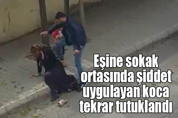 Eşine sokak ortasında şiddet uygulayan koca tekrar tutuklandı