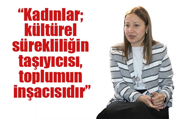 “Kadınlar; kültürel sürekliliğin taşıyıcısı, toplumun inşacısıdır”