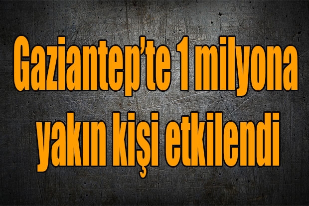 Gaziantep’te 1 milyona yakın kişi etkilendi