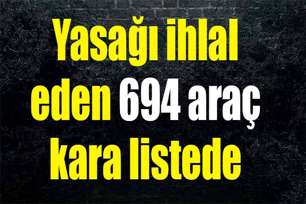 Yasağı ihlal eden 694 araç kara listede