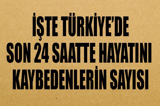 İşte Türkiye'de son 24 saatte hayatını kaybedenlerin sayısı