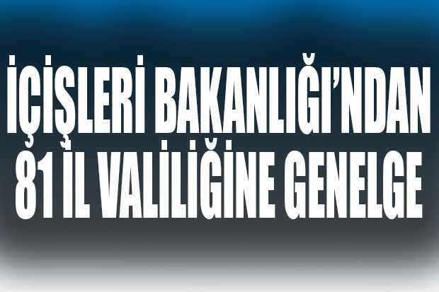 İÇİŞLERİ BAKANLIĞI'NDAN 81 İL VALİLİĞİNE GENELGE