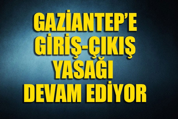 Gaziantep'e giriş-çıkış yasağı devam ediyor