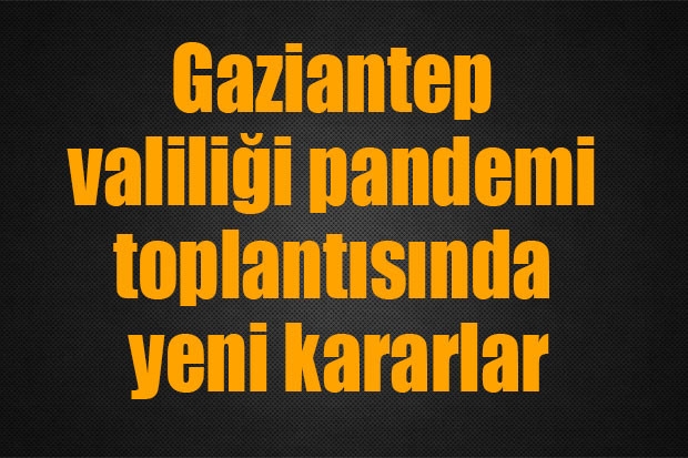 Gaziantep valiliği pandemi toplantısında yeni kararlar