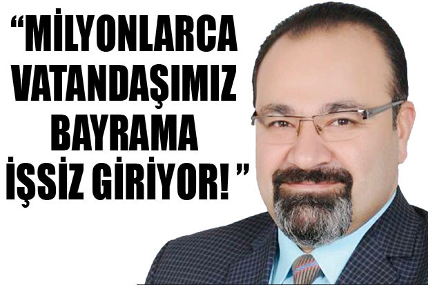 "MİLYONLARCA VATANDAŞIMIZ BAYRAMA İŞSİZ GİRİYOR!"