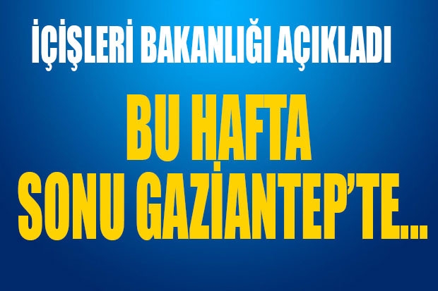 İÇİŞLERİ BAKANLIĞI AÇIKLADI. BU HAFTA SONU GAZİANTEP'TE...