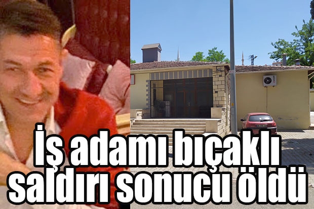 İş adamı bıçaklı saldırı sonucu öldü